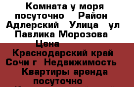 Комната у моря посуточно. › Район ­ Адлерский › Улица ­ ул. Павлика Морозова › Цена ­ 1 700 - Краснодарский край, Сочи г. Недвижимость » Квартиры аренда посуточно   . Краснодарский край,Сочи г.